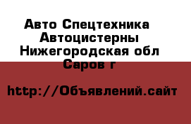 Авто Спецтехника - Автоцистерны. Нижегородская обл.,Саров г.